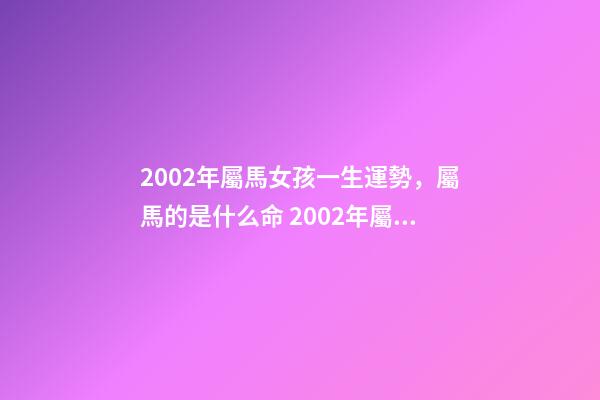 2002年屬馬女孩一生運勢，屬馬的是什么命 2002年屬馬女人的命運，2002年出生屬馬五行屬什么命-第1張-觀點-玄機派